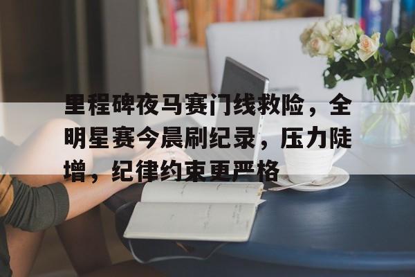 博鱼体育官网登陆-里程碑夜马赛门线救险，全明星赛今晨刷纪录，压力陡增，纪律约束更严格