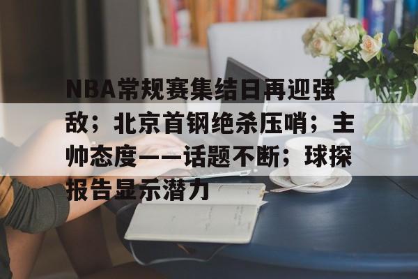 博鱼体育在线-NBA常规赛集结日再迎强敌；北京首钢绝杀压哨；主帅态度——话题不断；球探报告显示潜力